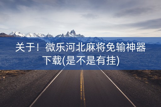 关于！微乐河北麻将免输神器下载(是不是有挂)