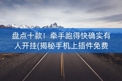 盘点十款！牵手跑得快确实有人开挂(揭秘手机上插件免费)