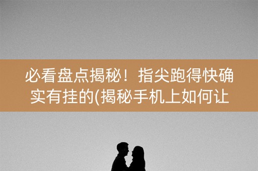 必看盘点揭秘！指尖跑得快确实有挂的(揭秘手机上如何让牌变好)