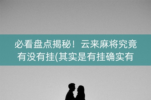 必看盘点揭秘！云来麻将究竟有没有挂(其实是有挂确实有挂)