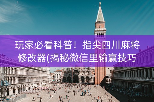 玩家必看科普！指尖四川麻将修改器(揭秘微信里输赢技巧)
