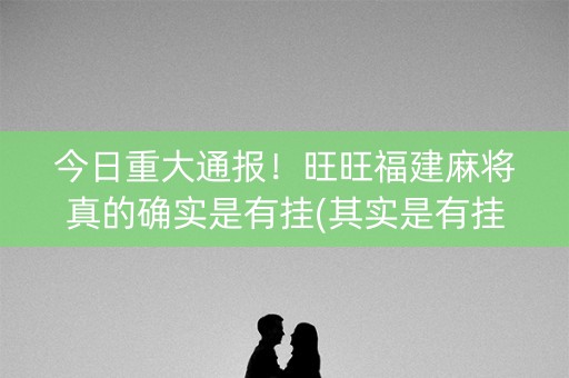 今日重大通报！旺旺福建麻将真的确实是有挂(其实是有挂的)