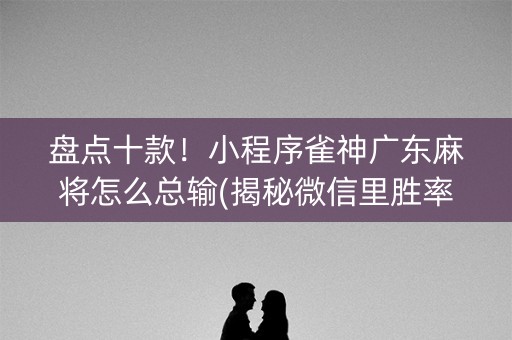 盘点十款！小程序雀神广东麻将怎么总输(揭秘微信里胜率到哪调)