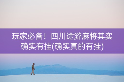 玩家必备！四川途游麻将其实确实有挂(确实真的有挂)