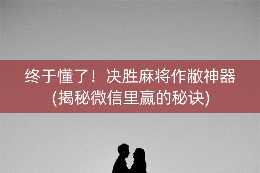 终于懂了！决胜麻将作敝神器(揭秘微信里赢的秘诀)