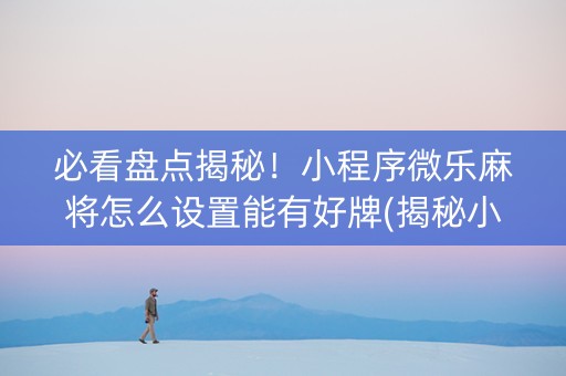 必看盘点揭秘！小程序微乐麻将怎么设置能有好牌(揭秘小程序输赢规律)
