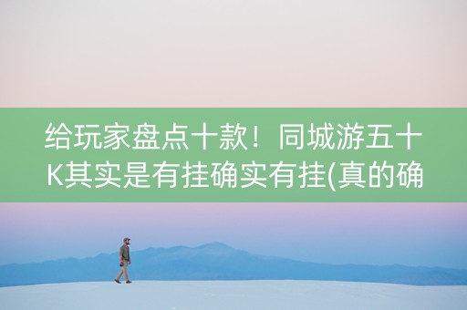 给玩家盘点十款！同城游五十K其实是有挂确实有挂(真的确实是有挂)