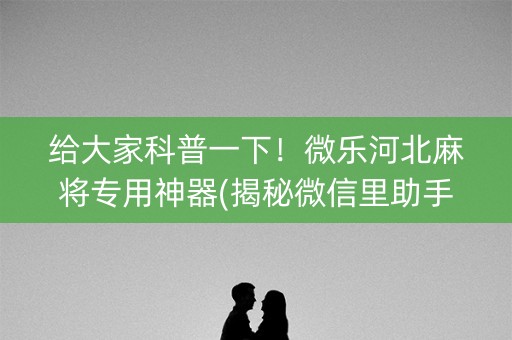 给大家科普一下！微乐河北麻将专用神器(揭秘微信里助手软件)