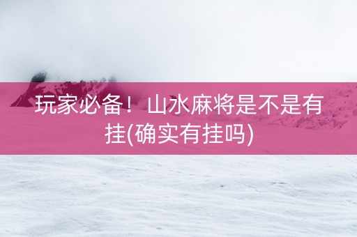 玩家必备！山水麻将是不是有挂(确实有挂吗)