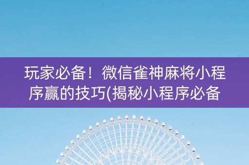 玩家必备！微信雀神麻将小程序赢的技巧(揭秘小程序必备神器)