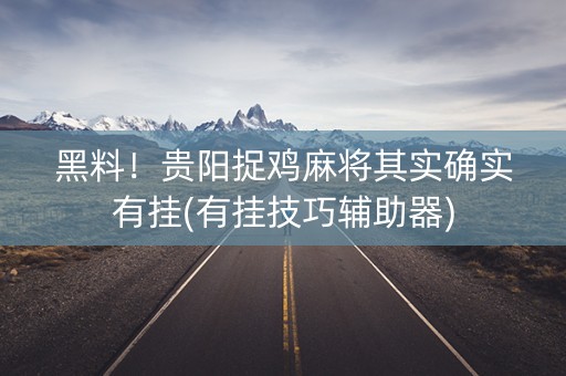 黑料！贵阳捉鸡麻将其实确实有挂(有挂技巧辅助器)