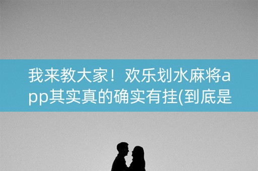 我来教大家！欢乐划水麻将app其实真的确实有挂(到底是不是有挂)
