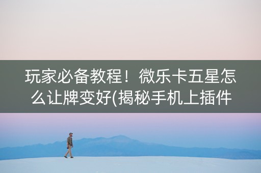 玩家必备教程！微乐卡五星怎么让牌变好(揭秘手机上插件下载)