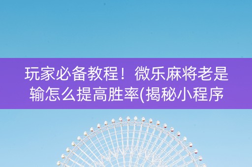 玩家必备教程！微乐麻将老是输怎么提高胜率(揭秘小程序赢的秘诀)
