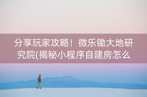 分享玩家攻略！微乐锄大地研究院(揭秘小程序自建房怎么赢)