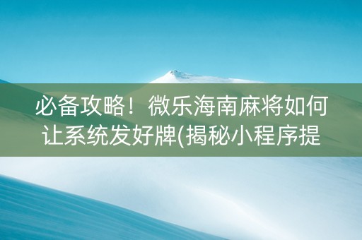 必备攻略！微乐海南麻将如何让系统发好牌(揭秘小程序提高胜率)