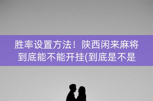 胜率设置方法！陕西闲来麻将到底能不能开挂(到底是不是有挂)