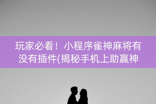 玩家必看！小程序雀神麻将有没有插件(揭秘手机上助赢神器)