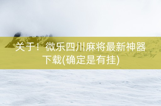 关于！微乐四川麻将最新神器下载(确定是有挂)
