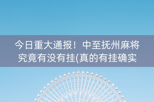 今日重大通报！中至抚州麻将究竟有没有挂(真的有挂确实有挂)