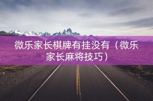 微乐家长棋牌有挂没有（微乐家长麻将技巧）