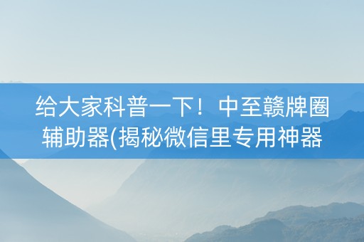 给大家科普一下！中至赣牌圈辅助器(揭秘微信里专用神器)