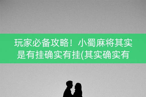 玩家必备攻略！小蜀麻将其实是有挂确实有挂(其实确实有挂)