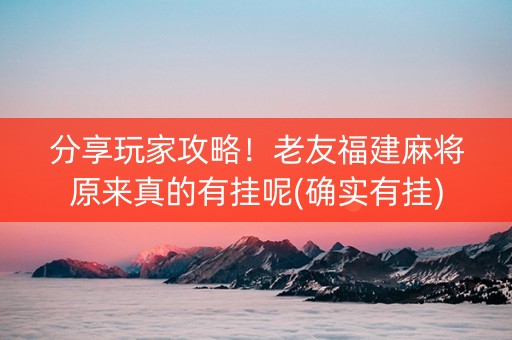 分享玩家攻略！老友福建麻将原来真的有挂呢(确实有挂)