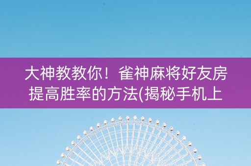 大神教教你！雀神麻将好友房提高胜率的方法(揭秘手机上胡牌技巧)