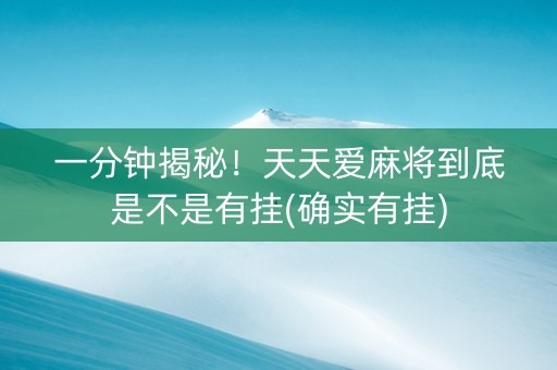 一分钟揭秘！天天爱麻将到底是不是有挂(确实有挂)