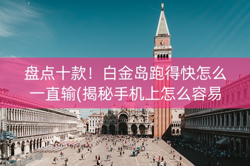 盘点十款！白金岛跑得快怎么一直输(揭秘手机上怎么容易赢)