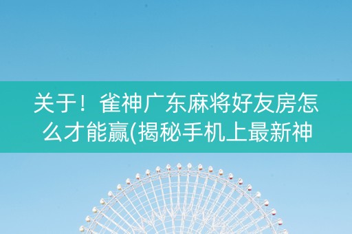 关于！雀神广东麻将好友房怎么才能赢(揭秘手机上最新神器下载)