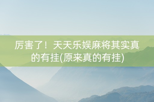 厉害了！天天乐娱麻将其实真的有挂(原来真的有挂)