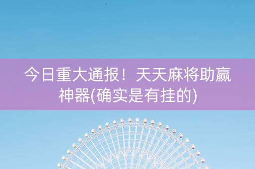 今日重大通报！天天麻将助赢神器(确实是有挂的)