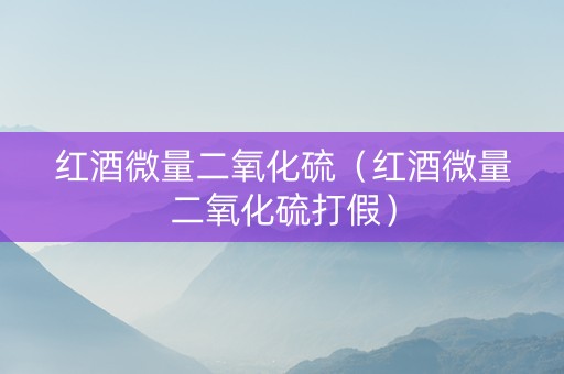 红酒微量二氧化硫（红酒微量二氧化硫打假）
