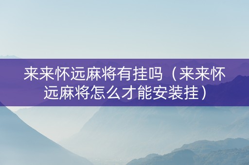 来来怀远麻将有挂吗（来来怀远麻将怎么才能安装挂）