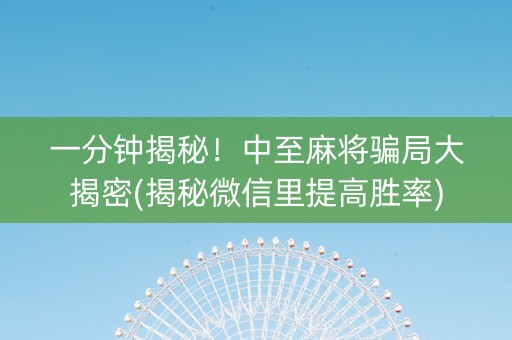 一分钟揭秘！中至麻将骗局大揭密(揭秘微信里提高胜率)