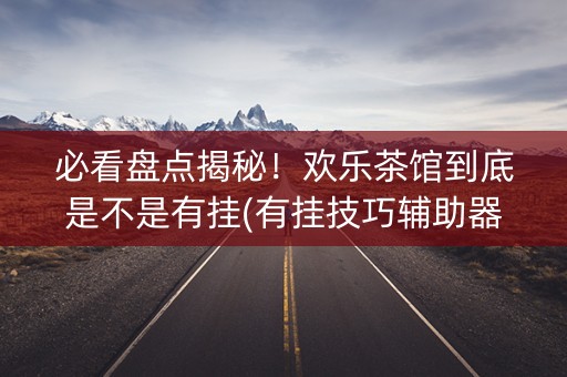 必看盘点揭秘！欢乐茶馆到底是不是有挂(有挂技巧辅助器)
