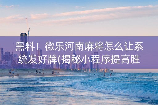 黑料！微乐河南麻将怎么让系统发好牌(揭秘小程序提高胜率)