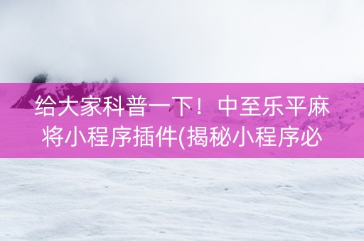 给大家科普一下！中至乐平麻将小程序插件(揭秘小程序必备神器)
