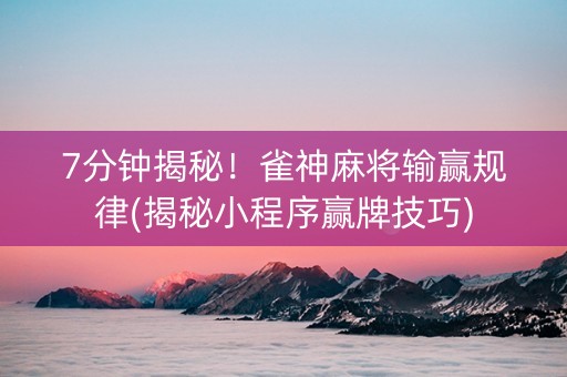7分钟揭秘！雀神麻将输赢规律(揭秘小程序赢牌技巧)