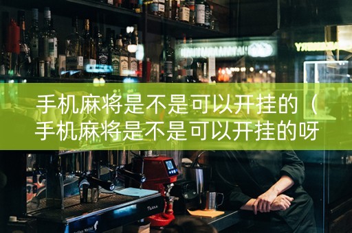 手机麻将是不是可以开挂的（手机麻将是不是可以开挂的呀）