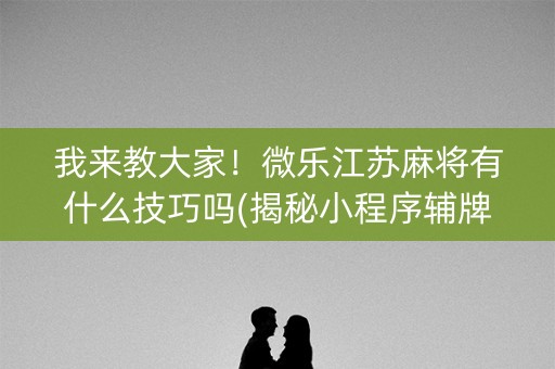 我来教大家！微乐江苏麻将有什么技巧吗(揭秘小程序辅牌器)