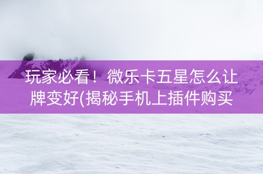 玩家必看！微乐卡五星怎么让牌变好(揭秘手机上插件购买)