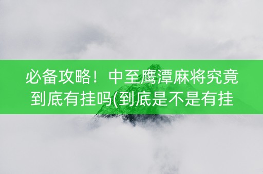 必备攻略！中至鹰潭麻将究竟到底有挂吗(到底是不是有挂)