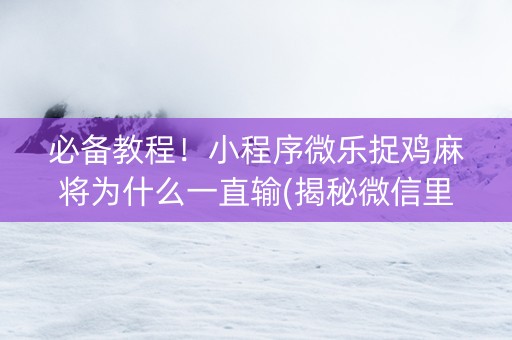 必备教程！小程序微乐捉鸡麻将为什么一直输(揭秘微信里插件免费)