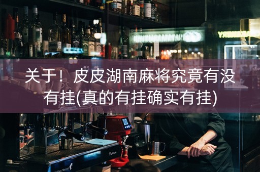 关于！皮皮湖南麻将究竟有没有挂(真的有挂确实有挂)