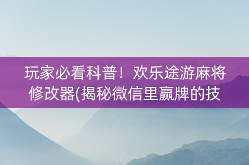 玩家必看科普！欢乐途游麻将修改器(揭秘微信里赢牌的技巧)