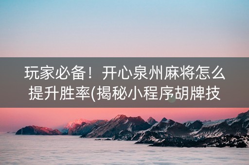 玩家必备！开心泉州麻将怎么提升胜率(揭秘小程序胡牌技巧)