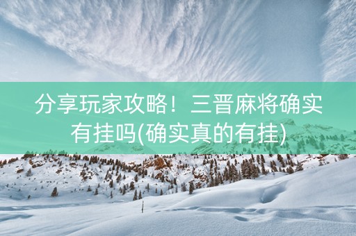 分享玩家攻略！三晋麻将确实有挂吗(确实真的有挂)